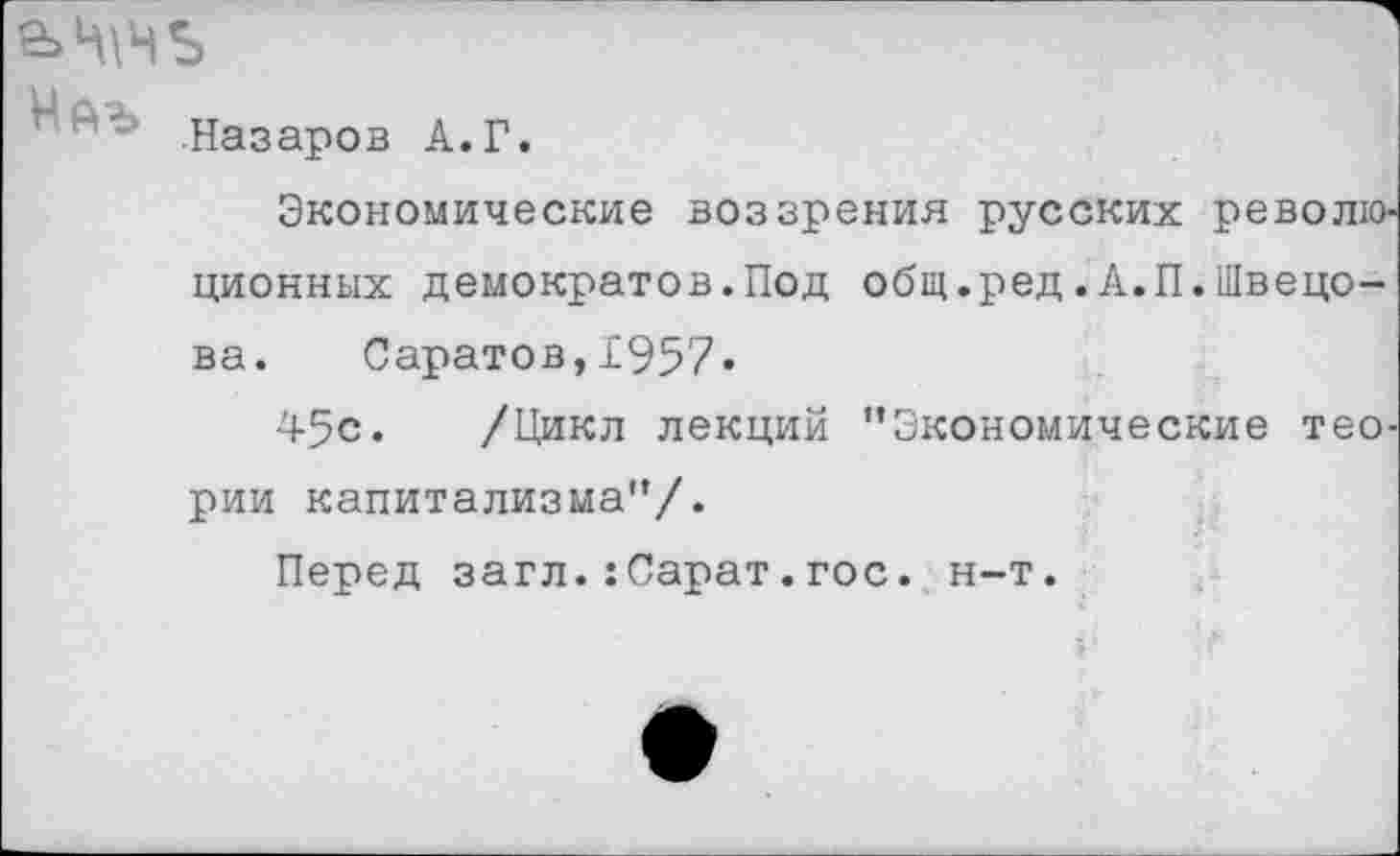 ﻿е>Ц\чъ
Назаров А.Г.
Экономические воззрения русских революционных демократов.Под общ.ред.А.П.Швецова. Саратов,1957*
45с. /Цикл лекций "Экономические теории капитализма"/.
Перед загл.:Сарат.гос. н-т.